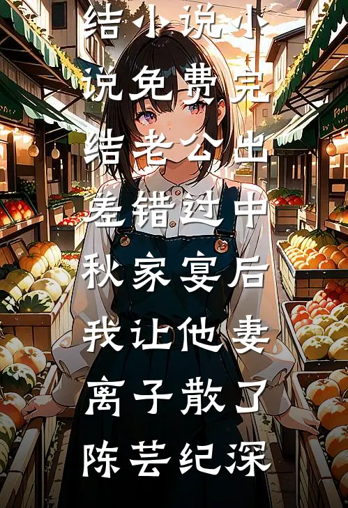 老公出差错过中秋家宴后，我让他妻离子散了陈芸纪深热门完结小说_小说免费完结老公出差错过中秋家宴后，我让他妻离子散了陈芸纪深