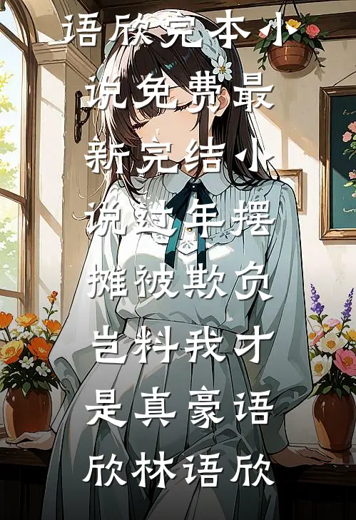 过年摆摊被欺负，岂料我才是真豪(语欣林语欣)完本小说免费_最新完结小说过年摆摊被欺负，岂料我才是真豪语欣林语欣