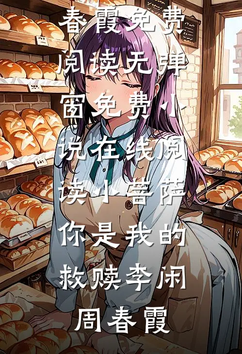 小菩萨，你是我的救赎(李闲周春霞)免费阅读无弹窗_免费小说在线阅读小菩萨，你是我的救赎李闲周春霞