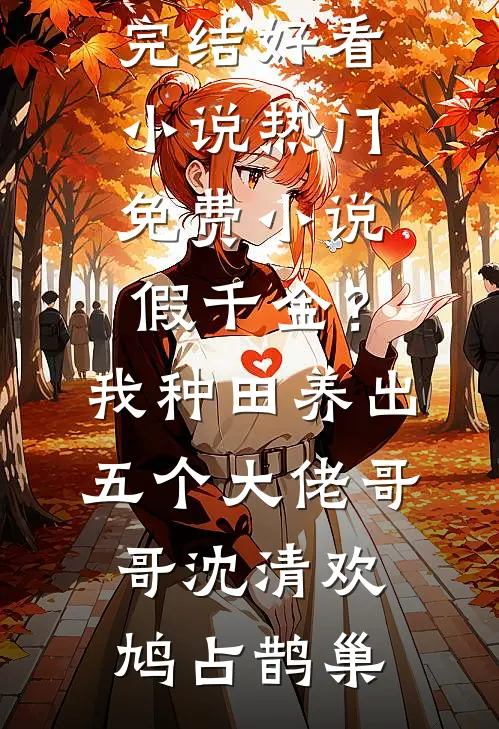 假千金？我种田养出五个大佬哥哥(沈清欢鸠占鹊巢)完结好看小说_热门免费小说假千金？我种田养出五个大佬哥哥(沈清欢鸠占鹊巢)