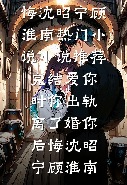 爱你时你出轨，离了婚你后悔沈昭宁顾淮南热门小说_小说推荐完结爱你时你出轨，离了婚你后悔(沈昭宁顾淮南)