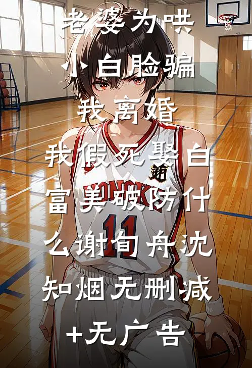 老婆为哄小白脸骗我离婚，我假死娶白富美破防什么谢旬舟沈知烟无删减+无广告