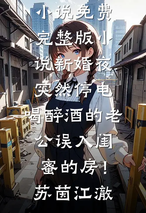 新婚夜突然停电，喝醉酒的老公误入闺蜜的房！(苏茵江澈)免费完结版小说_免费完整版小说新婚夜突然停电，喝醉酒的老公误入闺蜜的房！(苏茵江澈)