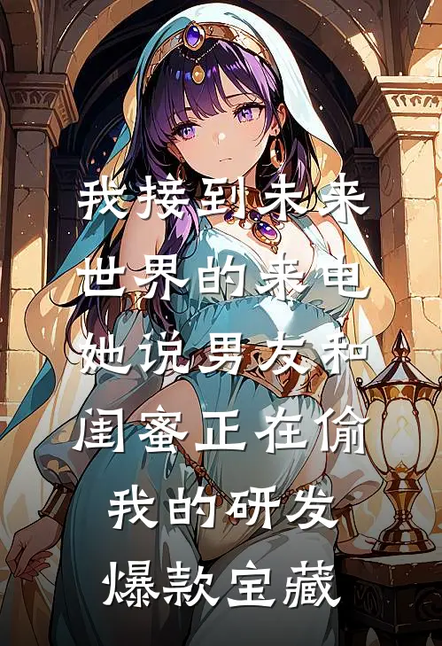 我接到未来世界的来电，她说男友和闺蜜正在偷我的研发爆款宝藏
