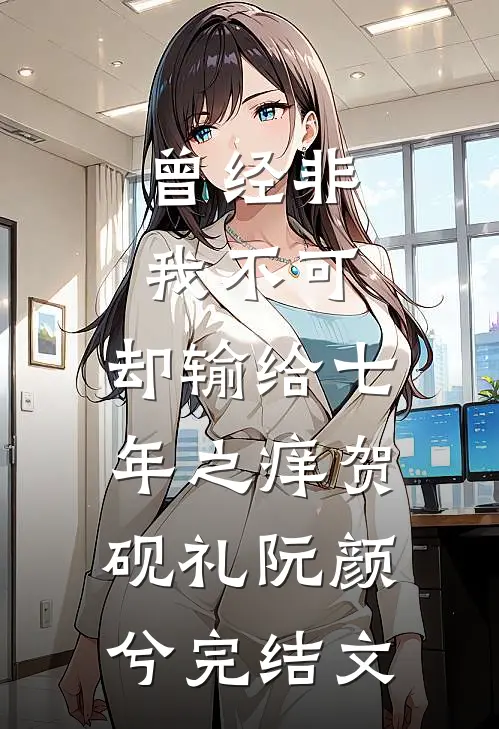曾经非我不可，却输给七年之痒贺砚礼阮颜兮完结文