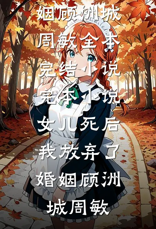 女儿死后，我放弃了婚姻顾洲城周敏全本完结小说_完本小说女儿死后，我放弃了婚姻(顾洲城周敏)