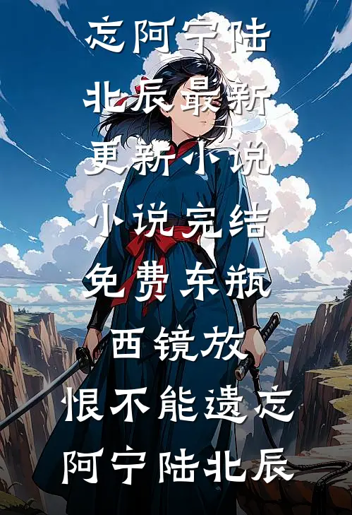 东瓶西镜放，恨不能遗忘阿宁陆北辰最新更新小说_小说完结免费东瓶西镜放，恨不能遗忘阿宁陆北辰
