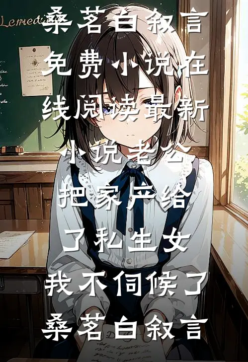 老公把家产给了私生女，我不伺候了桑茗白叙言免费小说在线阅读_最新小说老公把家产给了私生女，我不伺候了(桑茗白叙言)