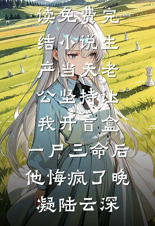 生产当天老公坚持让我开盲盒，一尸三命后他悔疯了(晚凝陆云深)完整版小说免费阅读_免费完结小说生产当天老公坚持让我开盲盒，一尸三命后他悔疯了晚凝陆云深
