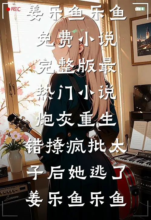 炮灰重生：错撩疯批太子后她逃了姜乐鱼乐鱼免费小说完整版_最热门小说炮灰重生：错撩疯批太子后她逃了(姜乐鱼乐鱼)