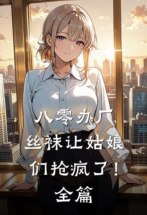 八零办厂：丝袜让姑娘们抢疯了！全篇