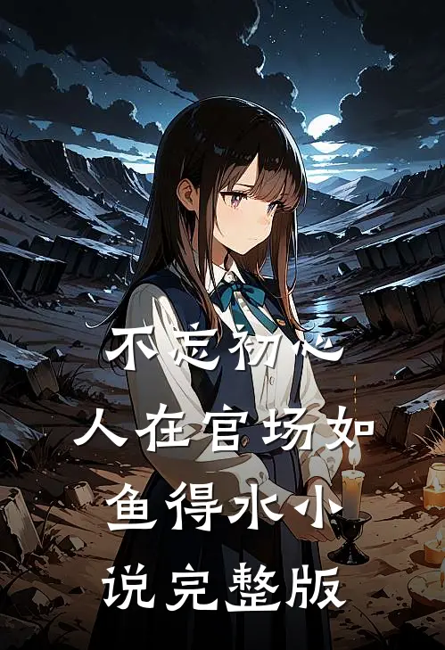 不忘初心，人在官场如鱼得水小说完整版