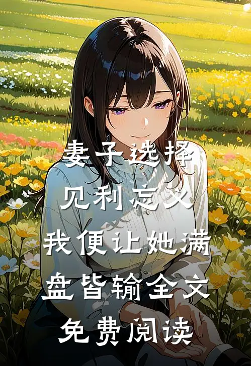 妻子选择见利忘义，我便让她满盘皆输全文免费阅读