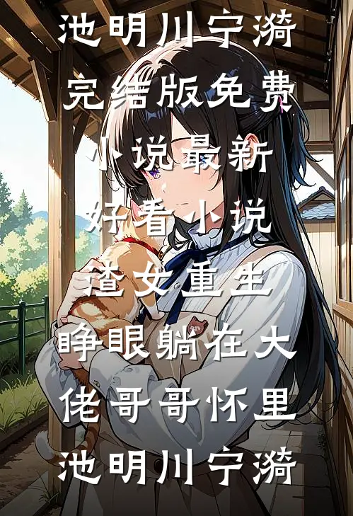 渣女重生，睁眼躺在大佬哥哥怀里(池明川宁漪)完结版免费小说_最新好看小说渣女重生，睁眼躺在大佬哥哥怀里池明川宁漪