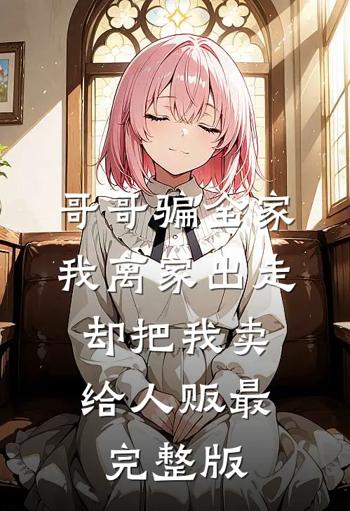 哥哥骗全家我离家出走，却把我卖给人贩最完整版