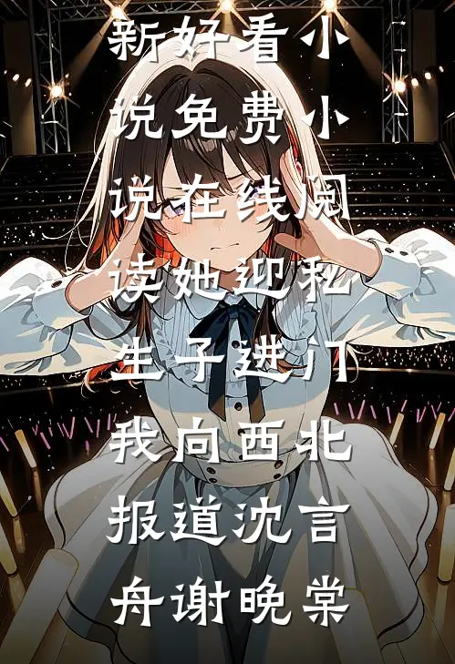 她迎私生子进门，我向西北报道(沈言舟谢晚棠)最新好看小说_免费小说在线阅读她迎私生子进门，我向西北报道(沈言舟谢晚棠)