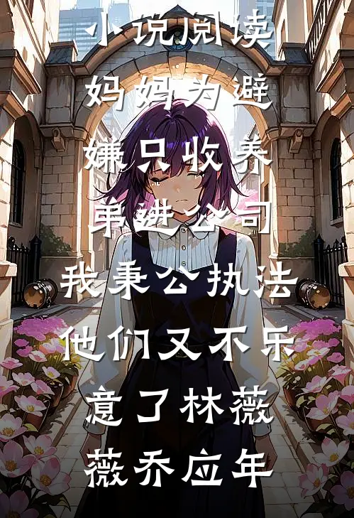 妈妈为避嫌只收养弟进公司，我秉公执法他们又不乐意了林薇薇乔应年免费小说_免费小说阅读妈妈为避嫌只收养弟进公司，我秉公执法他们又不乐意了(林薇薇乔应年)