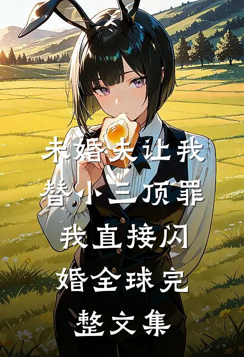 未婚夫让我替小三顶罪，我直接闪婚全球完整文集