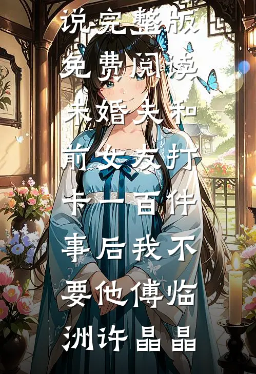 未婚夫和前女友打卡一百件事后我不要他傅临洲许晶晶完整版免费阅读_小说完整版免费阅读未婚夫和前女友打卡一百件事后我不要他(傅临洲许晶晶)