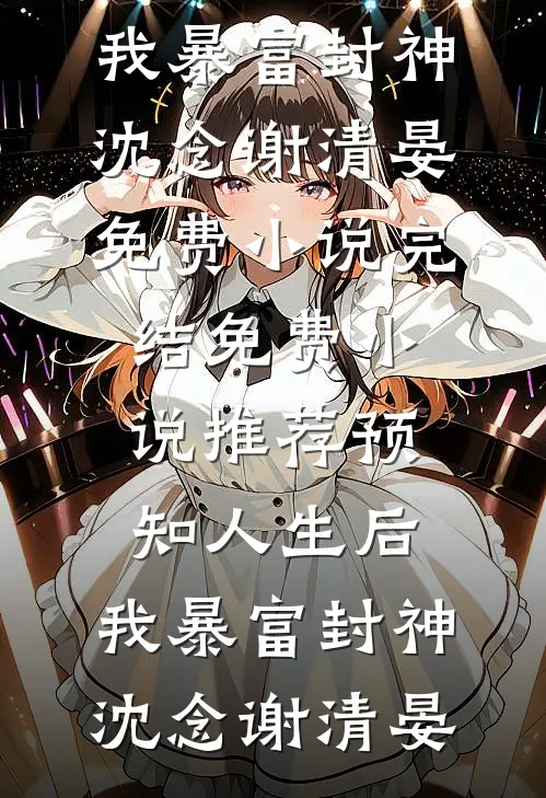 预知人生后，我暴富封神(沈念谢清晏)免费小说完结_免费小说推荐预知人生后，我暴富封神(沈念谢清晏)