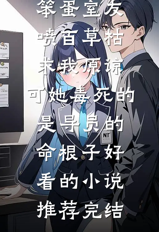 笨蛋室友喷百草枯求我原谅，可她毒死的是导员的命根子好看的小说推荐完结