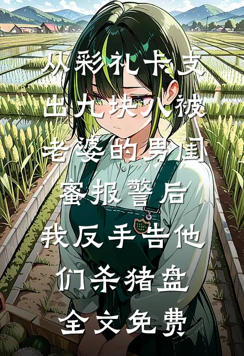 从彩礼卡支出九块八被老婆的男闺蜜报警后，我反手告他们杀猪盘全文免费