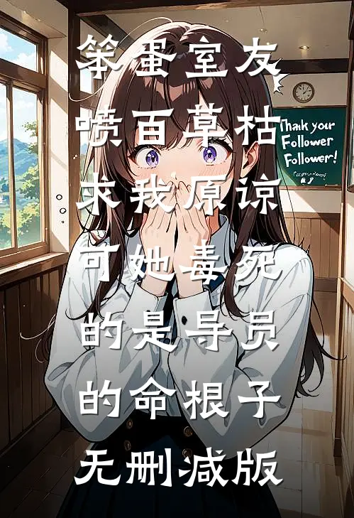 笨蛋室友喷百草枯求我原谅，可她毒死的是导员的命根子无删减版