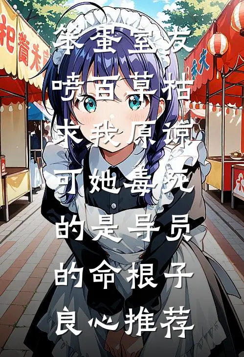 笨蛋室友喷百草枯求我原谅，可她毒死的是导员的命根子良心推荐