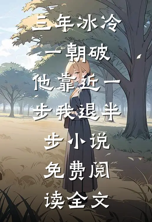 三年冰冷一朝破，他靠近一步我退半步小说免费阅读全文