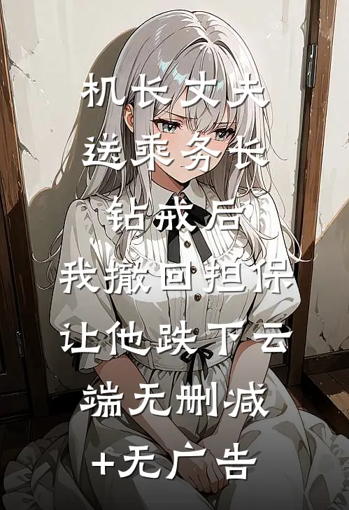机长丈夫送乘务长钻戒后，我撤回担保让他跌下云端无删减+无广告