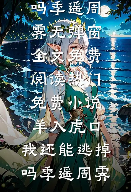 羊入虎口，我还能逃掉吗季遥周霁无弹窗全文免费阅读_热门免费小说羊入虎口，我还能逃掉吗季遥周霁