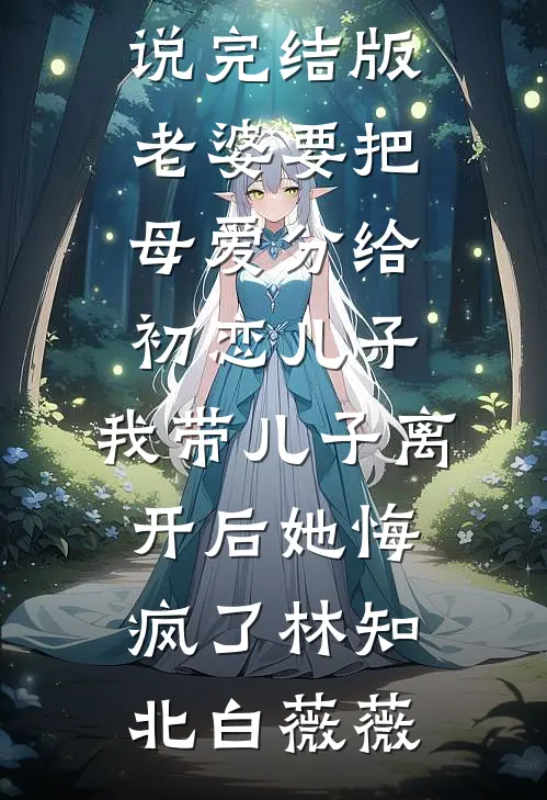 老婆要把母爱分给初恋儿子，我带儿子离开后她悔疯了(林知北白薇薇)完本热门小说_小说完结版老婆要把母爱分给初恋儿子，我带儿子离开后她悔疯了(林知北白薇薇)