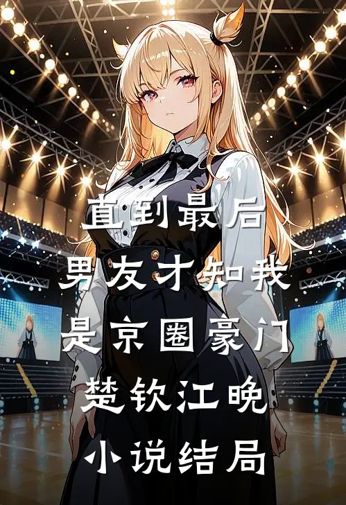 直到最后，男友才知我是京圈豪门楚钦江晚小说结局