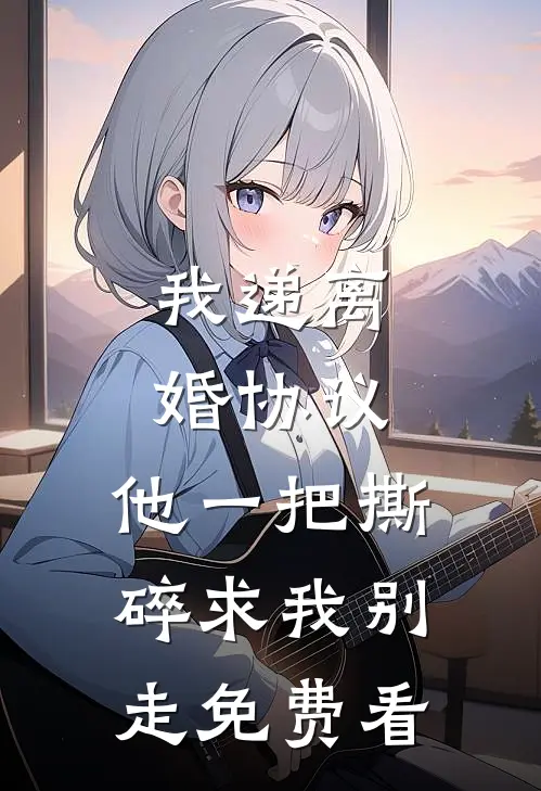 我递离婚协议，他一把撕碎求我别走免费看