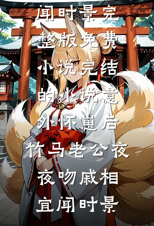 意外怀崽后，竹马老公夜夜吻(戚相宜闻时景)完整版免费小说_完结的小说意外怀崽后，竹马老公夜夜吻(戚相宜闻时景)