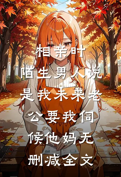 相亲时，陌生男人说是我未来老公要我伺候他妈无删减全文