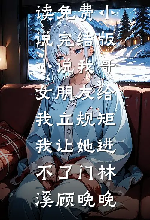 我哥女朋友给我立规矩，我让她进不了门(林溪顾晚晚)在线阅读免费小说_完结版小说我哥女朋友给我立规矩，我让她进不了门林溪顾晚晚