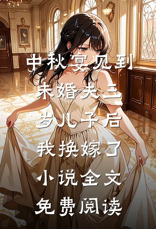 中秋宴见到未婚夫三岁儿子后，我换嫁了小说全文免费阅读