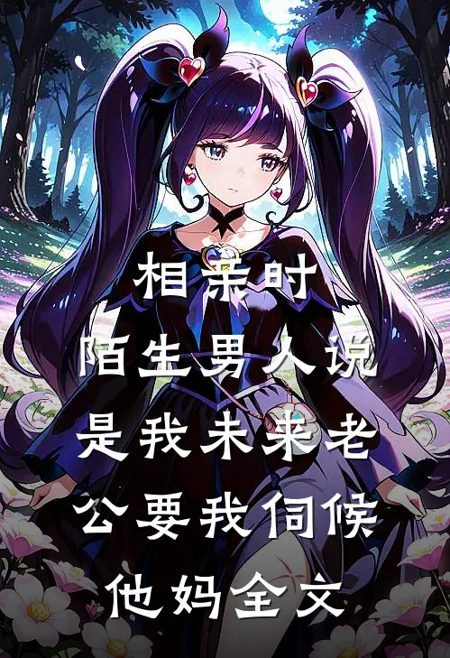 相亲时，陌生男人说是我未来老公要我伺候他妈全文