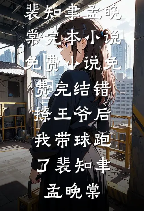 错撩王爷后，我带球跑了裴知聿孟晚棠完本小说免费_小说免费完结错撩王爷后，我带球跑了(裴知聿孟晚棠)
