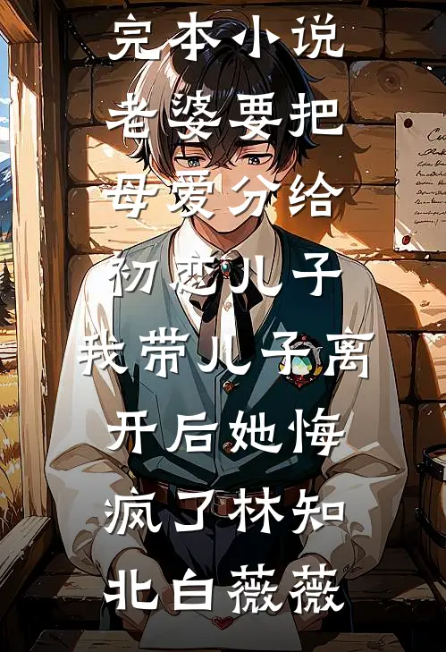 老婆要把母爱分给初恋儿子，我带儿子离开后她悔疯了(林知北白薇薇)免费小说全文阅读_免费完本小说老婆要把母爱分给初恋儿子，我带儿子离开后她悔疯了(林知北白薇薇)