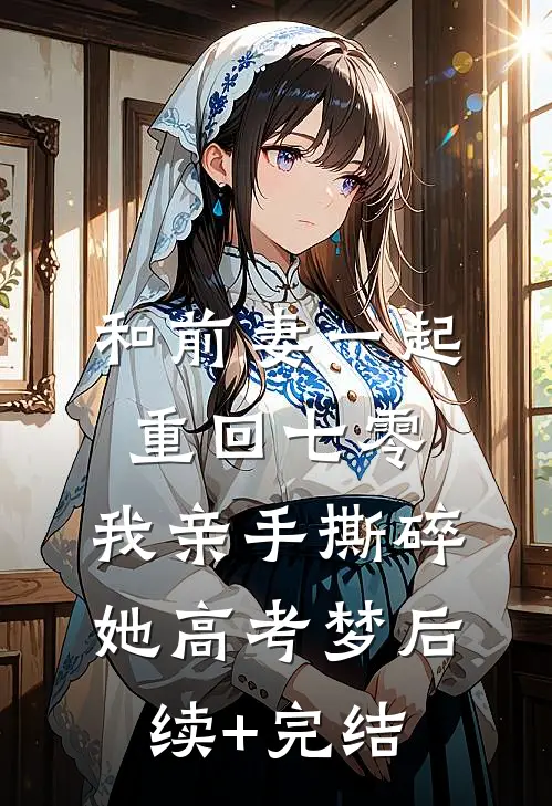 和前妻一起重回七零，我亲手撕碎她高考梦后续+完结