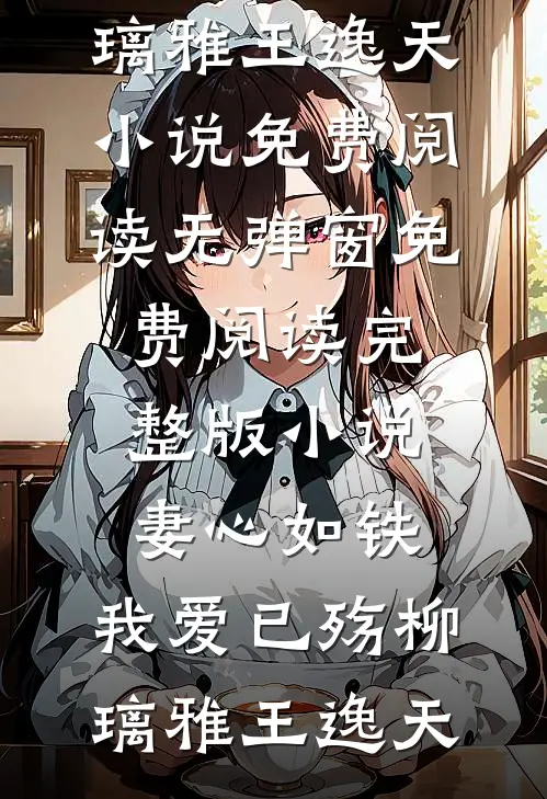 妻心如铁，我爱已殇柳璃雅王逸天小说免费阅读无弹窗_免费阅读完整版小说妻心如铁，我爱已殇(柳璃雅王逸天)