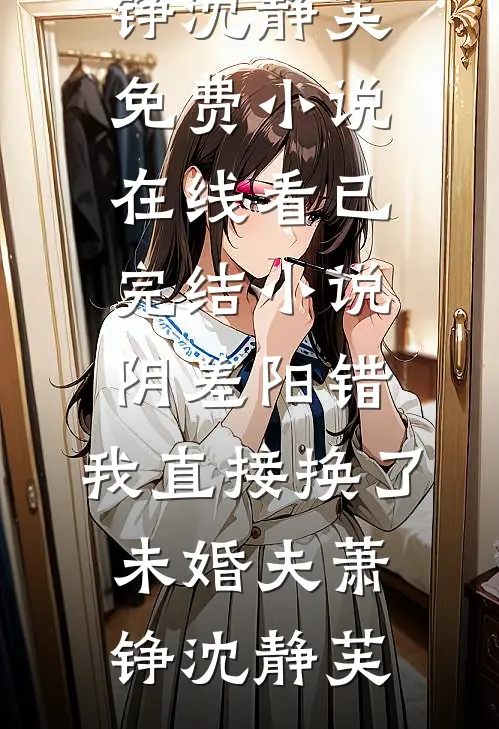 阴差阳错，我直接换了未婚夫萧铮沈静芙免费小说在线看_已完结小说阴差阳错，我直接换了未婚夫萧铮沈静芙