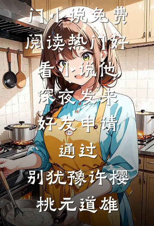 他深夜发来好友申请：通过，别犹豫(许樱桃元道雄)热门小说免费阅读_热门好看小说他深夜发来好友申请：通过，别犹豫许樱桃元道雄
