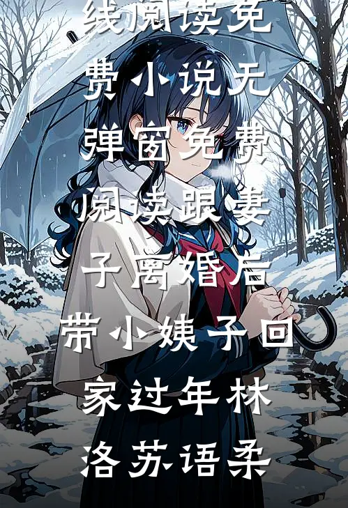 跟妻子离婚后，带小姨子回家过年林洛苏语柔在线阅读免费小说_无弹窗免费阅读跟妻子离婚后，带小姨子回家过年林洛苏语柔