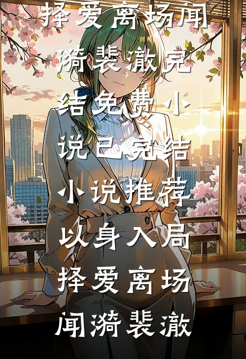 以身入局，择爱离场(闻漪裴澈)完结免费小说_已完结小说推荐以身入局，择爱离场闻漪裴澈