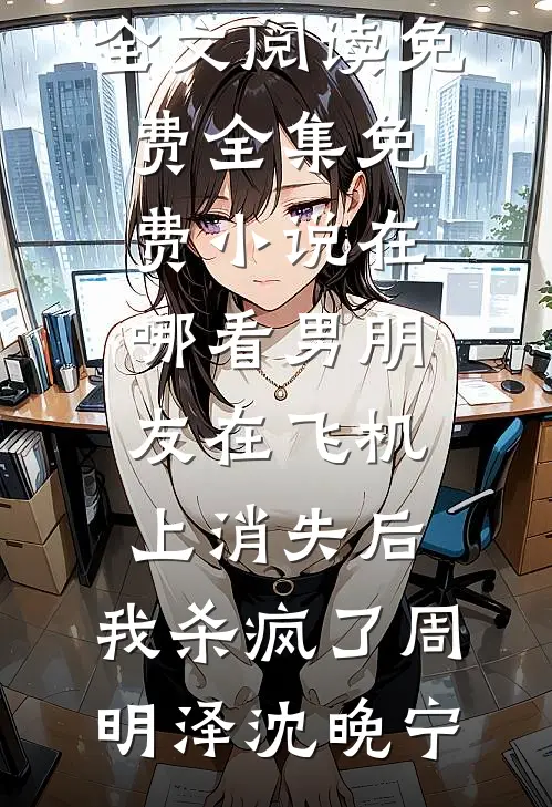 男朋友在飞机上消失后，我杀疯了(周明泽沈晚宁)全文阅读免费全集_免费小说在哪看男朋友在飞机上消失后，我杀疯了(周明泽沈晚宁)