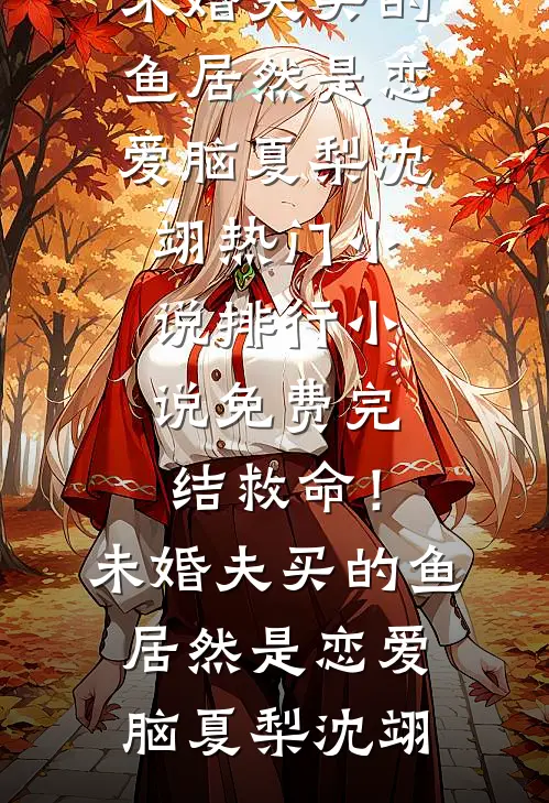 救命！未婚夫买的鱼居然是恋爱脑夏梨沈翊热门小说排行_小说免费完结救命！未婚夫买的鱼居然是恋爱脑(夏梨沈翊)