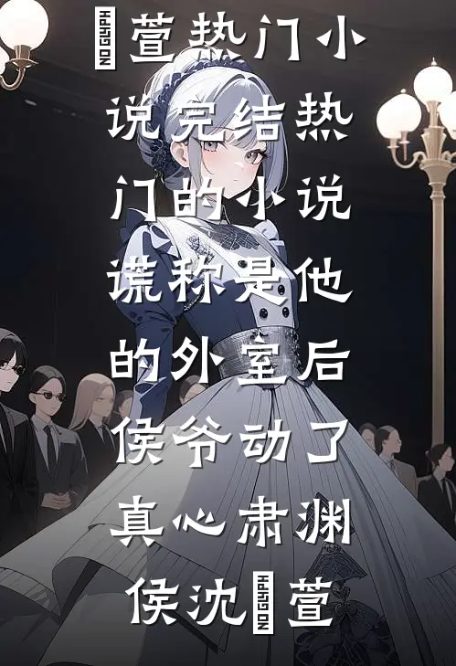 谎称是他的外室后，侯爷动了真心(肃渊侯沈祎萱)热门小说完结_热门的小说谎称是他的外室后，侯爷动了真心肃渊侯沈祎萱